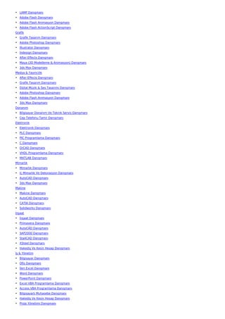 • LAMP Danışmanı
• Adobe Flash Danışmanı
• Adobe Flash Animasyon Danışmanı
• Adobe Flash ActionScript Danışmanı
Grafik
• Grafik Tasarım Danışmanı
• Adobe Photoshop Danışmanı
• İllustrator Danışmanı
• İndesign Danışmanı
• After Effects Danışmanı
• Maya (3D Modelleme & Animasyon) Danışmanı
• 3ds Max Danışmanı
Medya & Yayıncılık
• After Effects Danışmanı
• Grafik Tasarım Danışmanı
• Dijital Müzik & Ses Tasarımı Danışmanı
• Adobe Photoshop Danışmanı
• Adobe Flash Animasyon Danışmanı
• 3ds Max Danışmanı
Donanım
• Bilgisayar Donanım Ve Teknik Servis Danışmanı
• Cep Telefonu Tamir Danışmanı
Elektronik
• Elektronik Danışmanı
• PLC Danışmanı
• PIC Programlama Danışmanı
• C Danışmanı
• OrCAD Danışmanı
• VHDL Programlama Danışmanı
• MATLAB Danışmanı
Mimarlık
• Mimarlık Danışmanı
• İç Mimarlık Ve Dekorasyon Danışmanı
• AutoCAD Danışmanı
• 3ds Max Danışmanı
Makine
• Makine Danışmanı
• AutoCAD Danışmanı
• CATIA Danışmanı
• Solidworks Danışmanı
İnşaat
• İnşaat Danışmanı
• Primavera Danışmanı
• AutoCAD Danışmanı
• SAP2000 Danışmanı
• Sta4CAD Danışmanı
• XSteel Danışmanı
• Hakediş Ve Kesin Hesap Danışmanı
İş & Yönetim
• Bilgisayar Danışmanı
• Ofis Danışmanı
• İleri Excel Danışmanı
• Word Danışmanı
• PowerPoint Danışmanı
• Excel VBA Programlama Danışmanı
• Access VBA Programlama Danışmanı
• Bilgisayarlı Muhasebe Danışmanı
• Hakediş Ve Kesin Hesap Danışmanı
• Proje Yönetimi Danışmanı
 