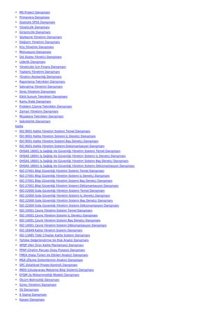 • MS Project Danışmanı
• Primavera Danışmanı
• İstatistik SPSS Danışmanı
• Yöneticilik Danışmanı
• Girişimcilik Danışmanı
• Sözleşme Yönetimi Danışmanı
• Değişim Yönetimi Danışmanı
• Kriz Yönetimi Danışmanı
• Motivasyon Danışmanı
• Üst Düzey Yönetici Danışmanı
• Liderlik Danışmanı
• Yöneticiler İçin Finans Danışmanı
• Toplantı Yönetimi Danışmanı
• Yönetici Asistanlığı Danışmanı
• Raporlama Teknikleri Danışmanı
• Satınalma Yönetimi Danışmanı
• Stres Yönetimi Danışmanı
• Etkili Sunum Teknikleri Danışmanı
• Kamu İhale Danışmanı
• Problem Çözme Teknikleri Danışmanı
• Zaman Yönetimi Danışmanı
• Müzakere Teknikleri Danışmanı
• Sekreterlik Danışmanı
Kalite
• ISO 9001 Kalite Yönetim Sistemi Temel Danışmanı
• ISO 9001 Kalite Yönetim Sistemi İç Denetçi Danışmanı
• ISO 9001 Kalite Yönetim Sistemi Baş Denetçi Danışmanı
• ISO 9001 Kalite Yönetim Sistemi Dokümantasyon Danışmanı
• OHSAS 18001 İş Sağlığı Ve Güvenliği Yönetim Sistemi Temel Danışmanı
• OHSAS 18001 İş Sağlığı Ve Güvenliği Yönetim Sistemi İç Denetçi Danışmanı
• OHSAS 18001 İş Sağlığı Ve Güvenliği Yönetim Sistemi Baş Denetçi Danışmanı
• OHSAS 18001 İş Sağlığı Ve Güvenliği Yönetim Sistemi Dökümantasyon Danışmanı
• ISO 27001 Bilgi Güvenliği Yönetim Sistemi Temel Danışmanı
• ISO 27001 Bilgi Güvenliği Yönetim Sistemi İç Denetçi Danışmanı
• ISO 27001 Bilgi Güvenliği Yönetim Sistemi Baş Denetçi Danışmanı
• ISO 27001 Bilgi Güvenliği Yönetim Sistemi Dökümantasyon Danışmanı
• ISO 22000 Gıda Güvenliği Yönetim Sistemi Temel Danışmanı
• ISO 22000 Gıda Güvenliği Yönetim Sistemi İç Denetçi Danışmanı
• ISO 22000 Gıda Güvenliği Yönetim Sistemi Baş Denetçi Danışmanı
• ISO 22000 Gıda Güvenliği Yönetim Sistemi Dökümantasyon Danışmanı
• ISO 14001 Çevre Yönetim Sistemi Temel Danışmanı
• ISO 14001 Çevre Yönetim Sistemi İç Denetçi Danışmanı
• ISO 14001 Çevre Yönetim Sistemi Baş Denetçi Danışmanı
• ISO 14001 Çevre Yönetim Sistemi Dökümantasyon Danışmanı
• ISO 16949 Kalite Yönetim Sistemi Danışmanı
• ISO 13485 Tıbbi Cihazlar Kalite Sistemi Danışmanı
• Tehlike Değerlendirme Ve Risk Analizi Danışmanı
• APQP (İleri Ürün Kalite Planlaması) Danışmanı
• PPAP (Üretim Parçası Onay Prosesi) Danışmanı
• FMEA (Hata Türleri Ve Etkileri Analizi) Danışmanı
• MSA (Ölçme Sistemlerinin Analizi) Danışmanı
• SPC (İstatiksel Proses Kontrol) Danışmanı
• IMDS (Uluslararası Malzeme Bilgi Sistemi) Danışmanı
• EFQM (İş Mükemmelliği Modeli) Danışmanı
• Ölçüm Belirsizliği Danışmanı
• Süreç Yönetimi Danışmanı
• 5S Danışmanı
• 6 Sigma Danışmanı
• Kaizen Danışmanı
 