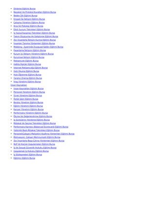 • Dinleme Eğitimi Bursa
• Nezaket Ve Protokol Kuralları Eğitimi Bursa
• Beden Dili Eğitimi Bursa
• Empati İle İletişim Eğitimi Bursa
• Çatışma Yönetimi Eğitimi Bursa
• İkna Ve Psikoloji Eğitimi Bursa
• Etkili Sunum Teknikleri Eğitimi Bursa
• İş Yazısı(Yazışma) Teknikleri Eğitimi Bursa
• Takım Oluşturma Ve Geliştirme Eğitimi Bursa
• Zor İnsanlarla İletişim Kurma Eğitimi Bursa
• İnsanları Tanıma Yöntemleri Eğitimi Bursa
• Mobbing - İşyerinde Duygusal Saldırı Eğitimi Bursa
• Pazarlama İletişimi Eğitimi Bursa
• Kurum İçi İletişim Yönetimi Eğitimi Bursa
• Kurumsal İletişim Eğitimi Bursa
• Reklamcılık Eğitimi Bursa
• Halkla İlişkiler Eğitimi Bursa
• İnternet Reklamcılığı Eğitimi Bursa
• Hızlı Okuma Eğitimi Bursa
• Hızlı Öğrenme Eğitimi Bursa
• Yaratıcı Drama Eğitimi Bursa
• İmaj Yönetimi Eğitimi Bursa
İnsan Kaynakları
• İnsan Kaynakları Eğitimi Bursa
• Personel Yönetimi Eğitimi Bursa
• Ücret Yönetimi Eğitimi Bursa
• Özlük İşleri Eğitimi Bursa
• Bordro Yönetimi Eğitimi Bursa
• Eğitim Yönetimi Eğitimi Bursa
• Kariyer Yönetimi Eğitimi Bursa
• Performans Yönetimi Eğitimi Bursa
• Ölçme Ve Değerlendirme Eğitimi Bursa
• İş Süreçlerini Yenileme Eğitimi Bursa
• Mülakat Ve Seçme Teknikleri Eğitimi Bursa
• Performans Karnesi (Balanced Scorecard) Eğitimi Bursa
• Yetkinlik Bazlı Mülakat Teknikleri Eğitimi Bursa
• Personel(Çalışan) Maliyetini Azaltma Yöntemleri Eğitimi Bursa
• Motivasyon, Çalışan Memnuniyeti Eğitimi Bursa
• Zor İnsanlarla Başa Çıkma Yöntemleri Eğitimi Bursa
• NLP Ve Koçluk Uygulamaları Eğitimi Bursa
• İş Ve Sosyal Güvenlik Hukuku Eğitimi Bursa
• Uygulamalı İş Hukuku Eğitimi Bursa
• İş Sözleşmeleri Eğitimi Bursa
• Eğitimci Eğitimi Bursa
 