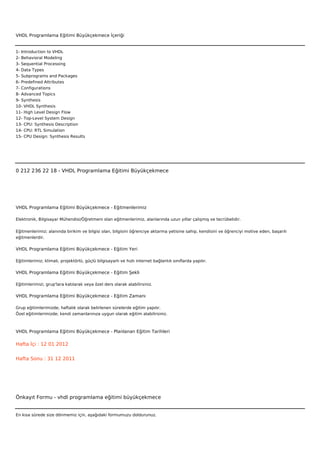 VHDL Programlama Eğitimi Büyükçekmece İçeriği


1- Introduction to VHDL
2- Behavioral Modeling
3- Sequential Processing
4- Data Types
5- Subprograms and Packages
6- Predefined Attributes
7- Configurations
8- Advanced Topics
9- Synthesis
10- VHDL Synthesis
11- High Level Design Flow
12- Top-Level System Design
13- CPU: Synthesis Description
14- CPU: RTL Simulation
15- CPU Design: Synthesis Results



 



0 212 236 22 18 - VHDL Programlama Eğitimi Büyükçekmece




VHDL Programlama Eğitimi Büyükçekmece - Eğitmenlerimiz

Elektronik, Bilgisayar Mühendisi/Öğretmeni olan eğitmenlerimiz, alanlarında uzun yıllar çalışmış ve tecrübelidir.


Eğitmenlerimiz; alanında birikim ve bilgisi olan, bilgisini öğrenciye aktarma yetisine sahip, kendisini ve öğrenciyi motive eden, başarılı
eğitmenlerdir.

VHDL Programlama Eğitimi Büyükçekmece - Eğitim Yeri

Eğitimlerimiz; klimalı, projektörlü, güçlü bilgisayarlı ve hızlı internet bağlantılı sınıflarda yapılır.

VHDL Programlama Eğitimi Büyükçekmece - Eğitim Şekli

Eğitimlerimizi, grup'lara katılarak veya özel ders olarak alabilirsiniz.

VHDL Programlama Eğitimi Büyükçekmece - Eğitim Zamanı

Grup eğitimlerimizde; haftalık olarak belirlenen sürelerde eğitim yapılır.
Özel eğitimlerimizde; kendi zamanlarınıza uygun olarak eğitim alabilirsiniz.



VHDL Programlama Eğitimi Büyükçekmece - Planlanan Eğitim Tarihleri

Hafta İçi : 12 01 2012


Hafta Sonu : 31 12 2011




Önkayıt Formu - vhdl programlama eğitimi büyükçekmece


En kısa sürede size dönmemiz için, aşağıdaki formumuzu doldurunuz.
 