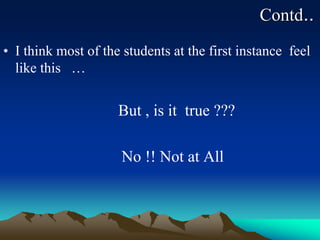 Contd..
• I think most of the students at the first instance feel
like this …
But , is it true ???
No !! Not at All
 