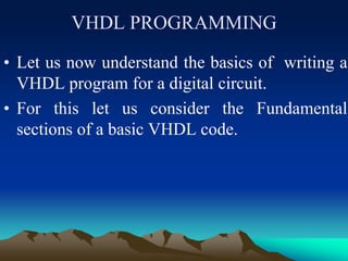 VHDL PROGRAMMING
• Let us now understand the basics of writing a
VHDL program for a digital circuit.
• For this let us consider the Fundamental
sections of a basic VHDL code.
 
