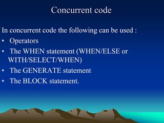 Concurrent code
In concurrent code the following can be used :
• Operators
• The WHEN statement (WHEN/ELSE or
WITH/SELECT/WHEN)
• The GENERATE statement
• The BLOCK statement.
 