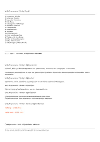 VHDL Programlama Teknikeri İçeriği


1- Introduction to VHDL
2- Behavioral Modeling
3- Sequential Processing
4- Data Types
5- Subprograms and Packages
6- Predefined Attributes
7- Configurations
8- Advanced Topics
9- Synthesis
10- VHDL Synthesis
11- High Level Design Flow
12- Top-Level System Design
13- CPU: Synthesis Description
14- CPU: RTL Simulation
15- CPU Design: Synthesis Results



 



0 212 236 22 18 - VHDL Programlama Teknikeri




VHDL Programlama Teknikeri - Eğitmenlerimiz

Elektronik, Bilgisayar Mühendisi/Öğretmeni olan eğitmenlerimiz, alanlarında uzun yıllar çalışmış ve tecrübelidir.


Eğitmenlerimiz; alanında birikim ve bilgisi olan, bilgisini öğrenciye aktarma yetisine sahip, kendisini ve öğrenciyi motive eden, başarılı
eğitmenlerdir.

VHDL Programlama Teknikeri - Eğitim Yeri

Eğitimlerimiz; klimalı, projektörlü, güçlü bilgisayarlı ve hızlı internet bağlantılı sınıflarda yapılır.

VHDL Programlama Teknikeri - Eğitim Şekli

Eğitimlerimizi, grup'lara katılarak veya özel ders olarak alabilirsiniz.

VHDL Programlama Teknikeri - Eğitim Zamanı

Grup eğitimlerimizde; haftalık olarak belirlenen sürelerde eğitim yapılır.
Özel eğitimlerimizde; kendi zamanlarınıza uygun olarak eğitim alabilirsiniz.



VHDL Programlama Teknikeri - Planlanan Eğitim Tarihleri

Hafta İçi : 12 01 2012


Hafta Sonu : 07 01 2012




Önkayıt Formu - vhdl programlama teknikeri


En kısa sürede size dönmemiz için, aşağıdaki formumuzu doldurunuz.
 