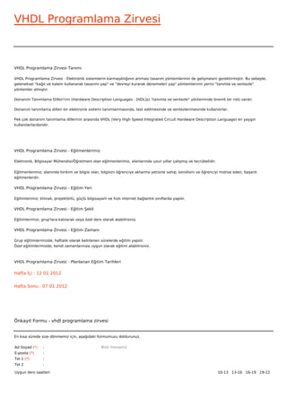 VHDL Programlama Zirvesi



VHDL Programlama Zirvesi Tanımı

VHDL Programlama Zirvesi : Elektronik sistemlerin karmaşıklığının artması tasarım yöntemlerinin de gelişmesini gerektirmiştir. Bu sebeple,
geleneksel "kağıt ve kalem kullanarak tasarımı yap" ve "devreyi kurarak denemeleri yap" yöntemlerinin yerini "tanımla ve sentezle"
yöntemler almıştır.

Donanım Tanımlama Dilleri'nin (Hardware Description Languages : [HDL]s) "tanımla ve sentezle" yönteminde önemli bir rolü vardır.

Donanım tanımlama dilleri bir elektronik sistemi tanımlanmasında, test edilmesinde ve sentezlenmesinde kullanılırlar.

Pek çok donanım tanımlama dillerinin arasında VHDL (Very High Speed Integrated Circuit Hardware Description Language) en yaygın
kullanılanlardandır.




VHDL Programlama Zirvesi - Eğitmenlerimiz

Elektronik, Bilgisayar Mühendisi/Öğretmeni olan eğitmenlerimiz, alanlarında uzun yıllar çalışmış ve tecrübelidir.


Eğitmenlerimiz; alanında birikim ve bilgisi olan, bilgisini öğrenciye aktarma yetisine sahip, kendisini ve öğrenciyi motive eden, başarılı
eğitmenlerdir.

VHDL Programlama Zirvesi - Eğitim Yeri

Eğitimlerimiz; klimalı, projektörlü, güçlü bilgisayarlı ve hızlı internet bağlantılı sınıflarda yapılır.

VHDL Programlama Zirvesi - Eğitim Şekli

Eğitimlerimizi, grup'lara katılarak veya özel ders olarak alabilirsiniz.

VHDL Programlama Zirvesi - Eğitim Zamanı

Grup eğitimlerimizde; haftalık olarak belirlenen sürelerde eğitim yapılır.
Özel eğitimlerimizde; kendi zamanlarınıza uygun olarak eğitim alabilirsiniz.



VHDL Programlama Zirvesi - Planlanan Eğitim Tarihleri

Hafta İçi : 12 01 2012


Hafta Sonu : 07 01 2012




Önkayıt Formu - vhdl programlama zirvesi


En kısa sürede size dönmemiz için, aşağıdaki formumuzu doldurunuz.

Ad Soyad (*)     :                                  Bize mesajınız
E-posta (*)      :
Tel 1 (*)        :
Tel 2            :

Uygun ders saatleri                                                                                                 10-13   13-16   16-19   19-22  
 