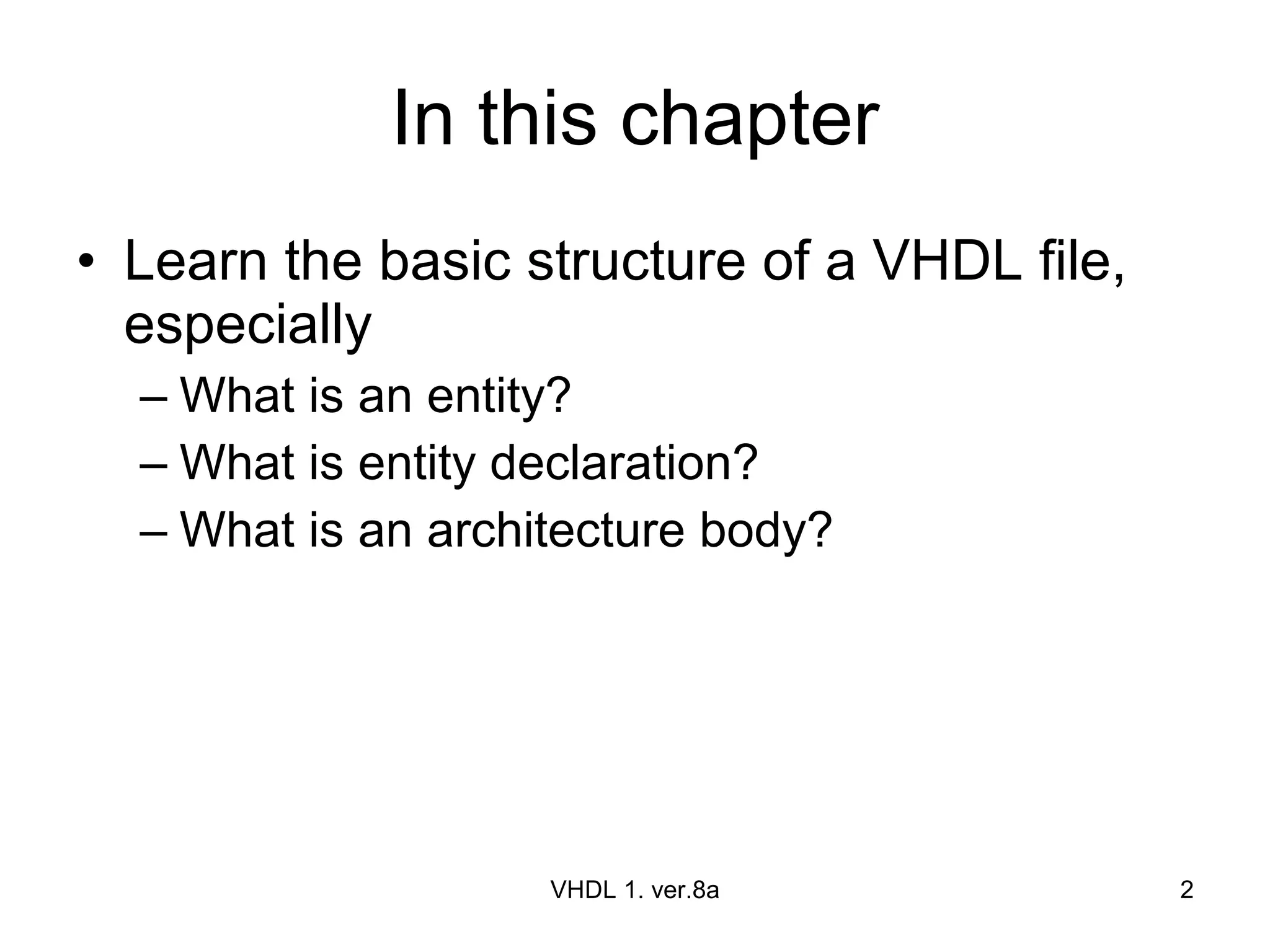 In this chapter Learn the basic structure of a VHDL file, especially What is an entity? What is entity declaration? What is an architecture body? VHDL 1. ver.8a 