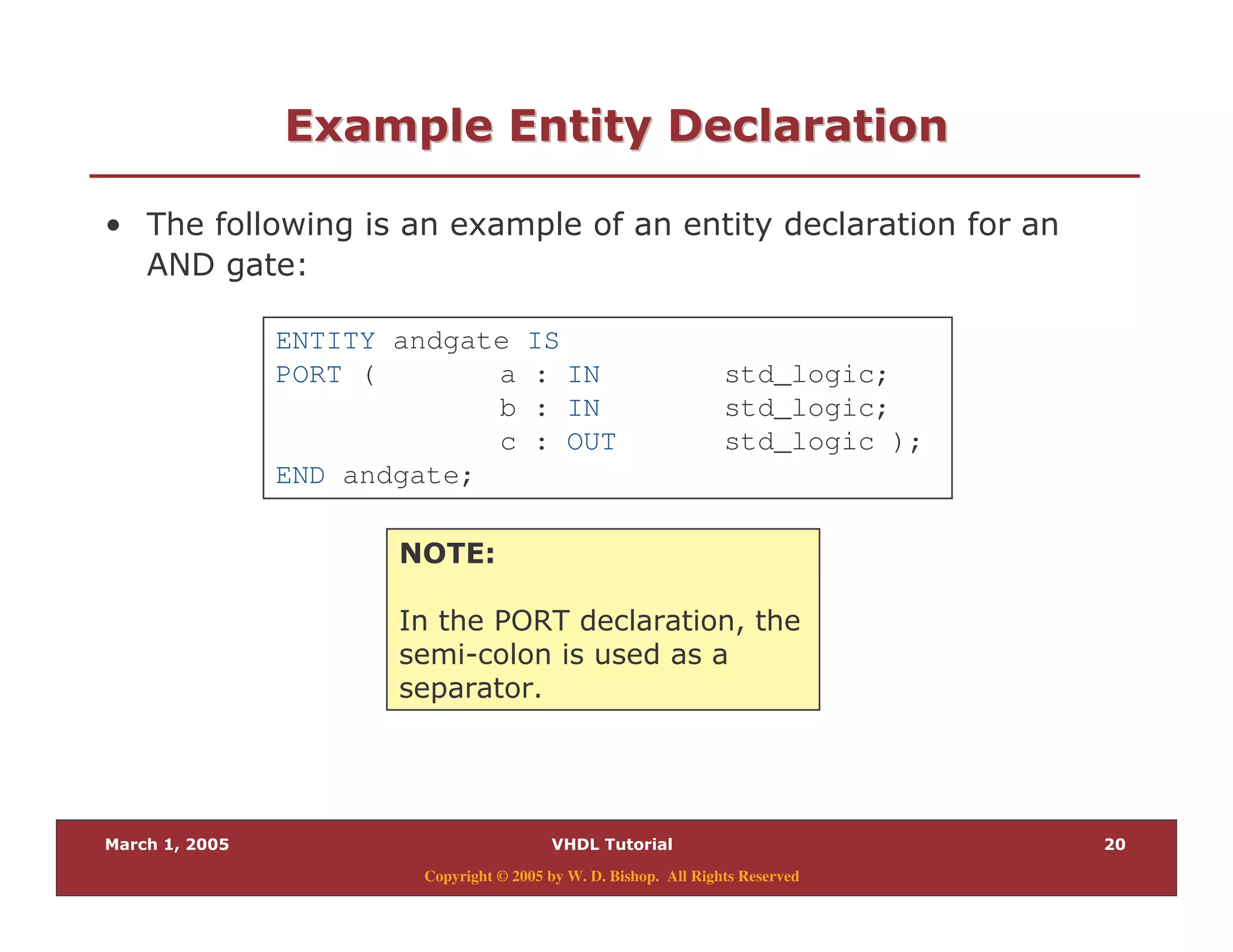 Copyright © 2005 by W. D. Bishop. All Rights Reserved
28 2" ) "28 2" ) "
% & /
.< $
4! 2<
+ ? -
9
"
ENTITY andgate IS
PORT ( a : IN std_logic;
b : IN std_logic;
c : OUT std_logic );
END andgate;
 
