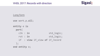 Long form
use work.p.all;
entity e is
port(
clk : in std_logic;
rst : in std_logic;
if : view if_view of if_record
);
end entity e;
VHDL 2017: Records with direction
 