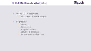 ● VHDL 2017: Interface
○ Record + Mode view (+ Subtype)
● Highlights
○ Simple
○ Composable
○ Arrays of interfaces
○ Converse of a interface
○ As parameter on subprogram
VHDL 2017: Records with direction
 