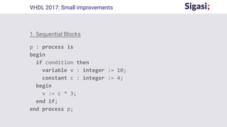 1. Sequential Blocks
p : process is
begin
if condition then
variable v : integer := 10;
constant c : integer := 4;
begin
v := c * 3;
end if;
end process p;
VHDL 2017: Small improvements
 