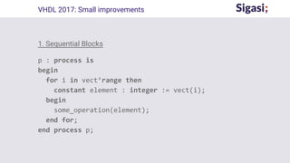 1. Sequential Blocks
p : process is
begin
for i in vect’range then
constant element : integer := vect(i);
begin
some_operation(element);
end for;
end process p;
VHDL 2017: Small improvements
 