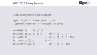 2. Use case: Generic data structures
type int_list is new generic_list
generic map(vect => integer_vector);
variable lst : int_list;
lst.addAll((1, 2, 3)); -- lst = (1, 2, 3)
lst.add(10); -- lst = (1, 2, 3, 10)
lst.index_of(3); -- = 2
lst.remove_all(2); -- lst = (1, 3, 10)
VHDL 2017: Library features
 