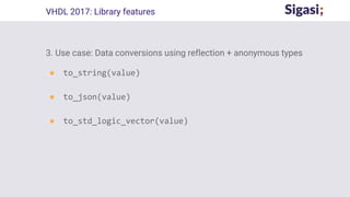 3. Use case: Data conversions using reflection + anonymous types
● to_string(value)
● to_json(value)
● to_std_logic_vector(value)
VHDL 2017: Library features
 