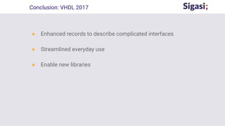 ● Enhanced records to describe complicated interfaces
● Streamlined everyday use
● Enable new libraries
Conclusion: VHDL 2017
 
