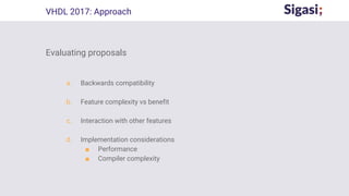 Evaluating proposals
a. Backwards compatibility
b. Feature complexity vs benefit
c. Interaction with other features
d. Implementation considerations
■ Performance
■ Compiler complexity
VHDL 2017: Approach
 
