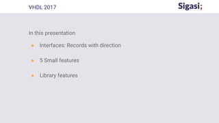 In this presentation
● Interfaces: Records with direction
● 5 Small features
● Library features
VHDL 2017
 