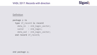 Definition
package p is
type if_record is record
data_in : std_logic_vector;
valid : std_logic;
data_out : std_logic_vector;
end record if_record;
end package p;
VHDL 2017: Records with direction
 