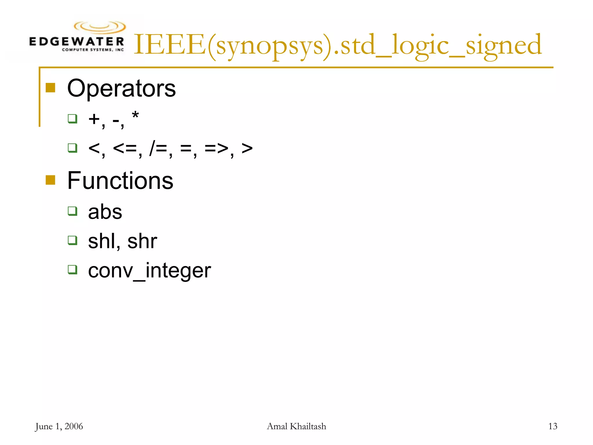 IEEE(synopsys).std_logic_signed Operators +, -, * <, <=, /=, =, =>, > Functions abs shl, shr conv_integer 
