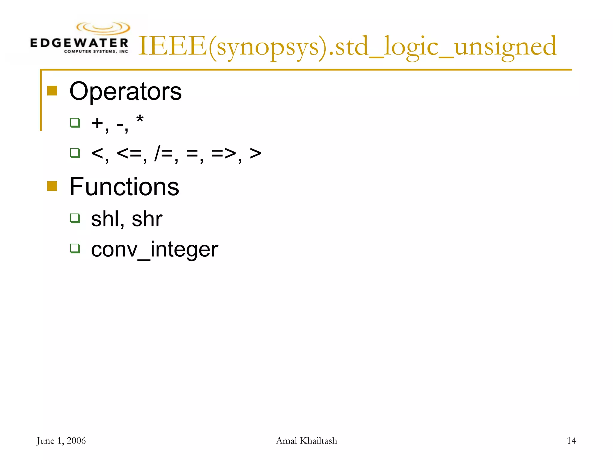 IEEE(synopsys).std_logic_unsigned Operators +, -, * <, <=, /=, =, =>, > Functions shl, shr conv_integer 