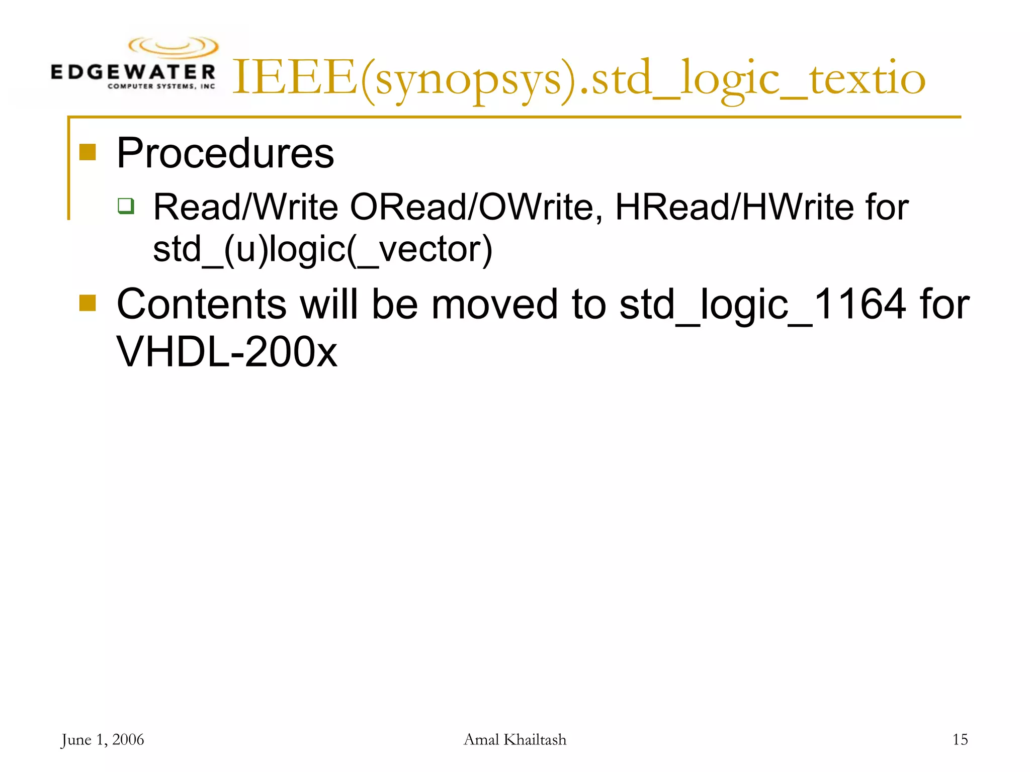 IEEE(synopsys).std_logic_textio Procedures Read/Write ORead/OWrite, HRead/HWrite for std_(u)logic(_vector) Contents will be moved to std_logic_1164 for VHDL-200x 