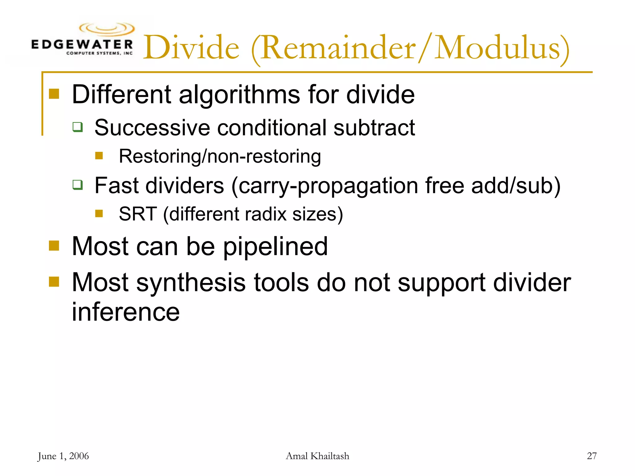 Divide (Remainder/Modulus) Different algorithms for divide Successive conditional subtract Restoring/non-restoring Fast dividers (carry-propagation free add/sub) SRT (different radix sizes) Most can be pipelined Most synthesis tools do not support divider inference 
