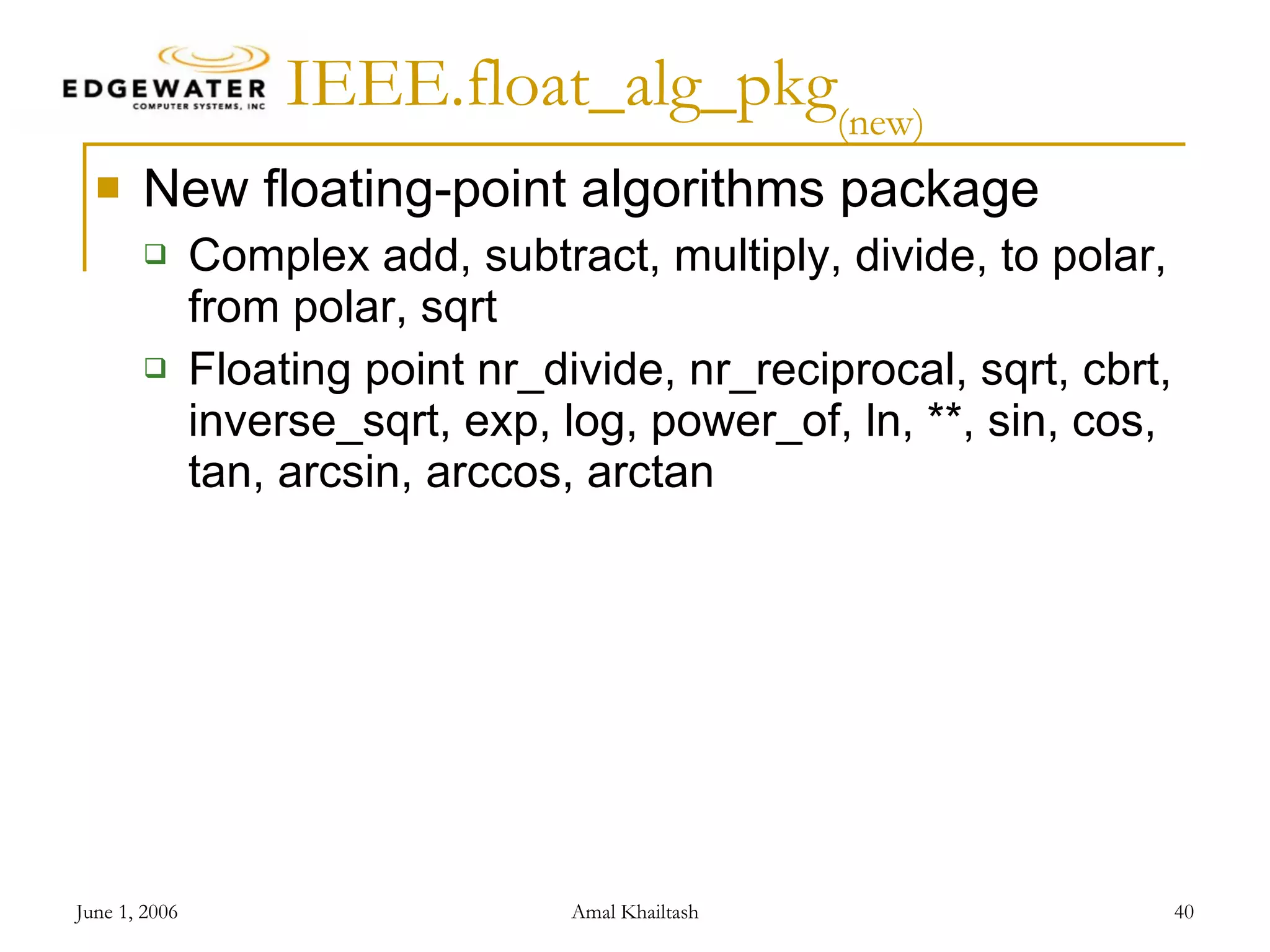 IEEE.float_alg_pkg (new) New floating-point algorithms package Complex add, subtract, multiply, divide, to polar, from polar, sqrt Floating point nr_divide, nr_reciprocal, sqrt, cbrt, inverse_sqrt, exp, log, power_of, ln, **, sin, cos, tan, arcsin, arccos, arctan 