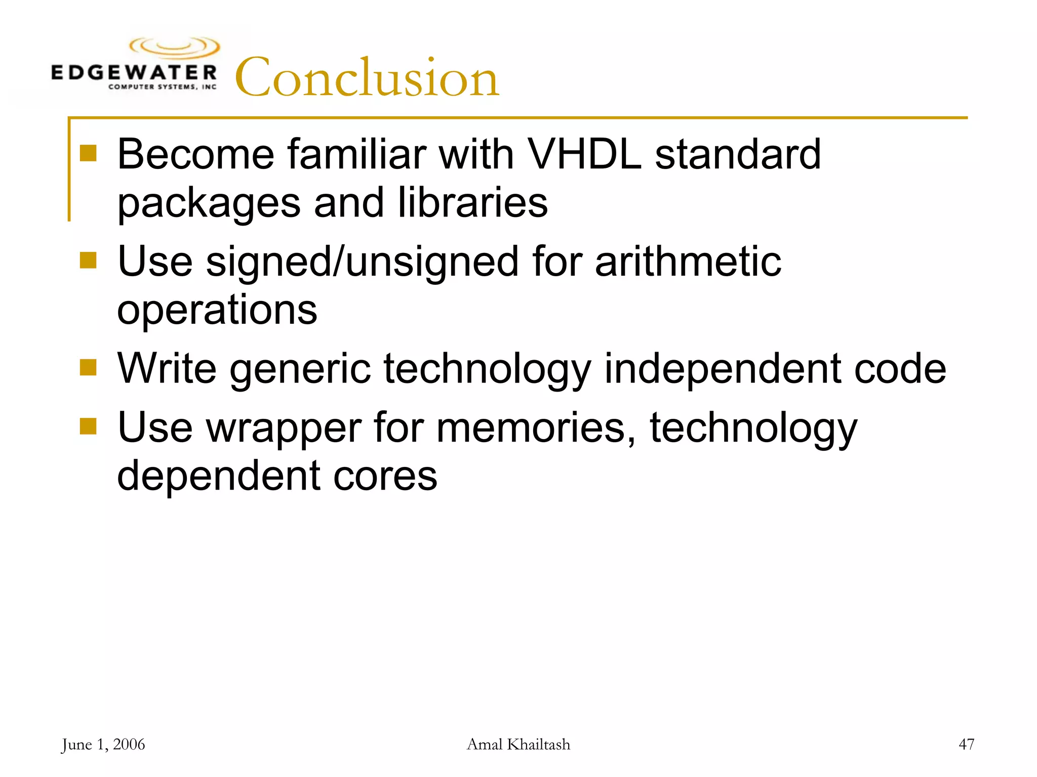 Conclusion Become familiar with VHDL standard packages and libraries Use signed/unsigned for arithmetic operations Write generic technology independent code Use wrapper for memories, technology dependent cores 