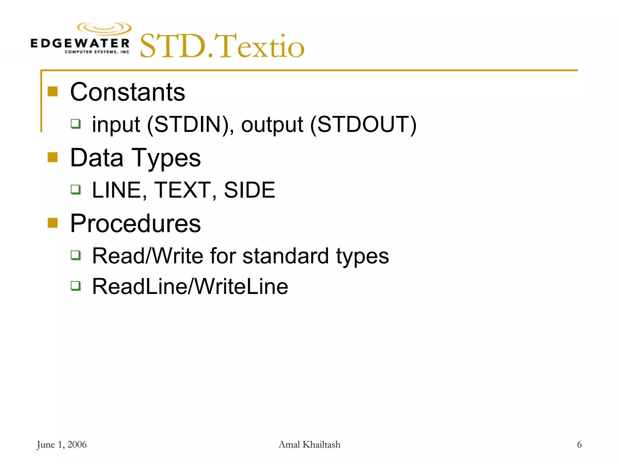 STD.Textio Constants input (STDIN), output (STDOUT) Data Types LINE, TEXT, SIDE Procedures Read/Write for standard types ReadLine/WriteLine 