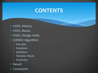 CONTENTS

VHDL: History
VHDL: Basics
VHDL: Design Units
CORDIC Algorithm
•   Key Idea
•   Rotations
•   Iterations
•   Rotation Mode
•   Hardware
Result
Conclusion
 