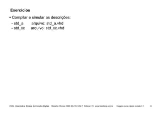 VHDL Descrição e Síntese de Circuitos Digitais Roberto d’Amore ISBN 85-216-1452-7 Editora LTC www.ltceditora.com.br Imagens curso rápido revisão 3.1 28
Exercícios
• Compilar e simular as descrições:
- std_a arquivo: std_a.vhd
- std_xc arquivo: std_xc.vhd
 