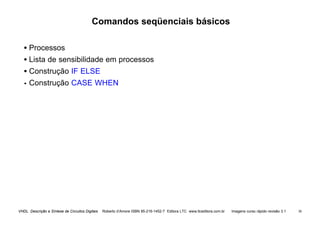VHDL Descrição e Síntese de Circuitos Digitais Roberto d’Amore ISBN 85-216-1452-7 Editora LTC www.ltceditora.com.br Imagens curso rápido revisão 3.1 38
Comandos seqüenciais básicos
• Processos
• Lista de sensibilidade em processos
• Construção IF ELSE
•
• Construção CASE WHEN
 