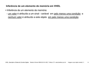 VHDL Descrição e Síntese de Circuitos Digitais Roberto d’Amore ISBN 85-216-1452-7 Editora LTC www.ltceditora.com.br Imagens curso rápido revisão 3.1 46
Inferência de um elemento de memória em VHDL
• Inferência de um elemento de memória:
- um valor é atribuído a um sinal - variável em pelo menos uma condição e
nenhum valor é atribuído a este objeto em pelo menos uma condição
 
