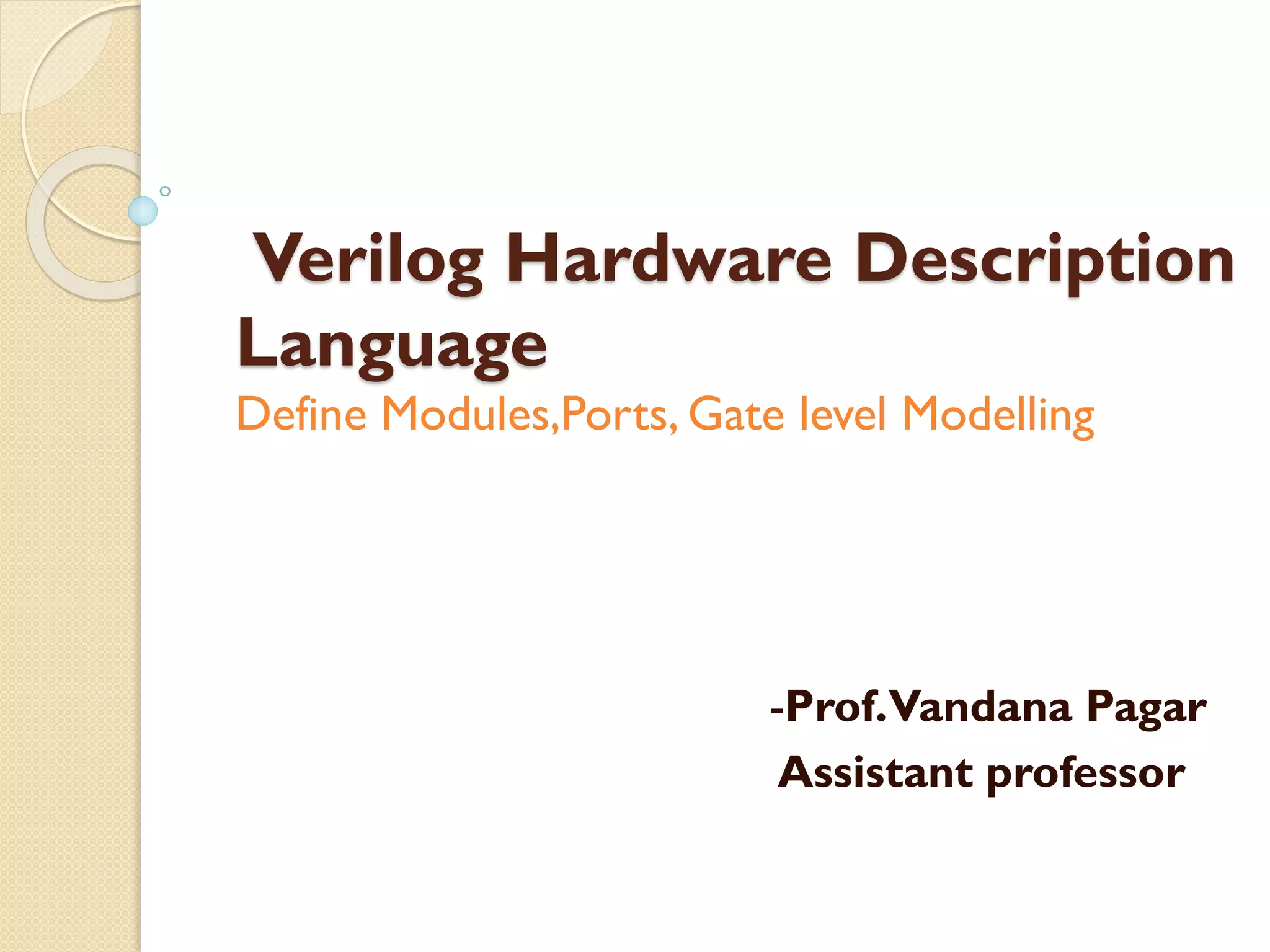 Verilog Hardware Description
Language
Define Modules,Ports, Gate level Modelling
-Prof.Vandana Pagar
Assistant professor
 