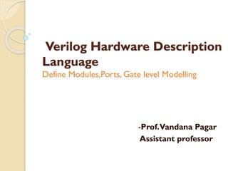 Verilog Hardware Description
Language
Define Modules,Ports, Gate level Modelling
-Prof.Vandana Pagar
Assistant professor
 