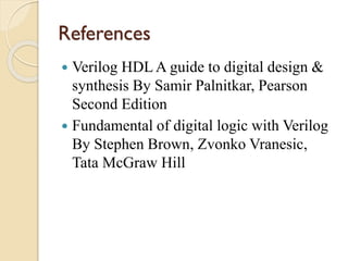 References
 Verilog HDL A guide to digital design &
synthesis By Samir Palnitkar, Pearson
Second Edition
 Fundamental of digital logic with Verilog
By Stephen Brown, Zvonko Vranesic,
Tata McGraw Hill
 