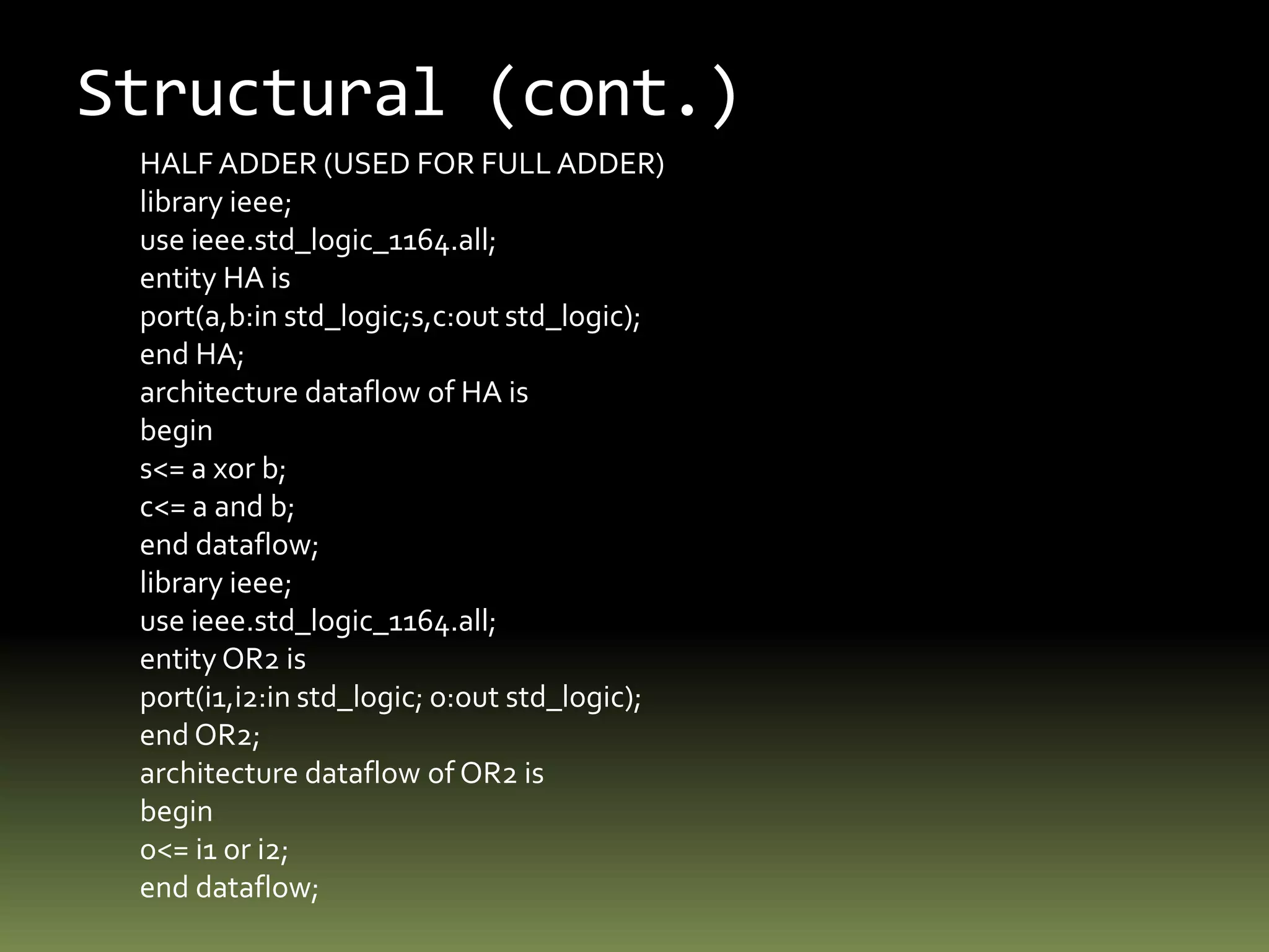 Behavioral (cont.)ENTITY mux ISPORT ( a, b, c, d : IN BIT;s0, s1 : IN BIT;x, : OUT BIT);END mux;ARCHITECTURE sequential OF mux ISProcess (a, b, c, d, s0, s1 )VARIABLE sel : INTEGER;BEGINIF s0 = ‘0’ and s1 = ‘0’ THENsel := 0;ELSIF s0 = ‘1’ and s1 = ‘0’ THENsel := 1;ELSIF s0 = ‘0’ and s1 = ‘0’ THENsel := 2;ELSEsel := 3;END IF;CASE sel ISWHEN 0 =>x <= a;WHEN 1 =>x <= b;WHEN 2 =>x <= c;WHEN OTHERS =>x <= d;END CASE;END PROCESS;END sequential;