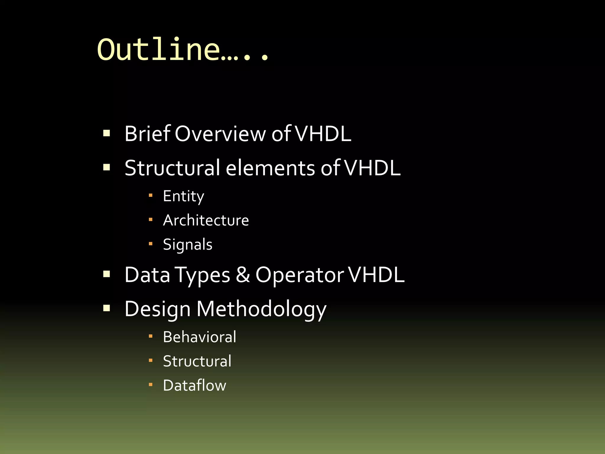 Outline….. Brief Overview of VHDLStructural elements of VHDLEntityArchitectureSignalsData Types & Operator VHDLDesign MethodologyBehavioral StructuralDataflow 