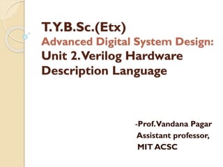 T.Y.B.Sc.(Etx)
Advanced Digital System Design:
Unit 2.Verilog Hardware
Description Language
-Prof.Vandana Pagar
Assistant professor,
MIT ACSC
 