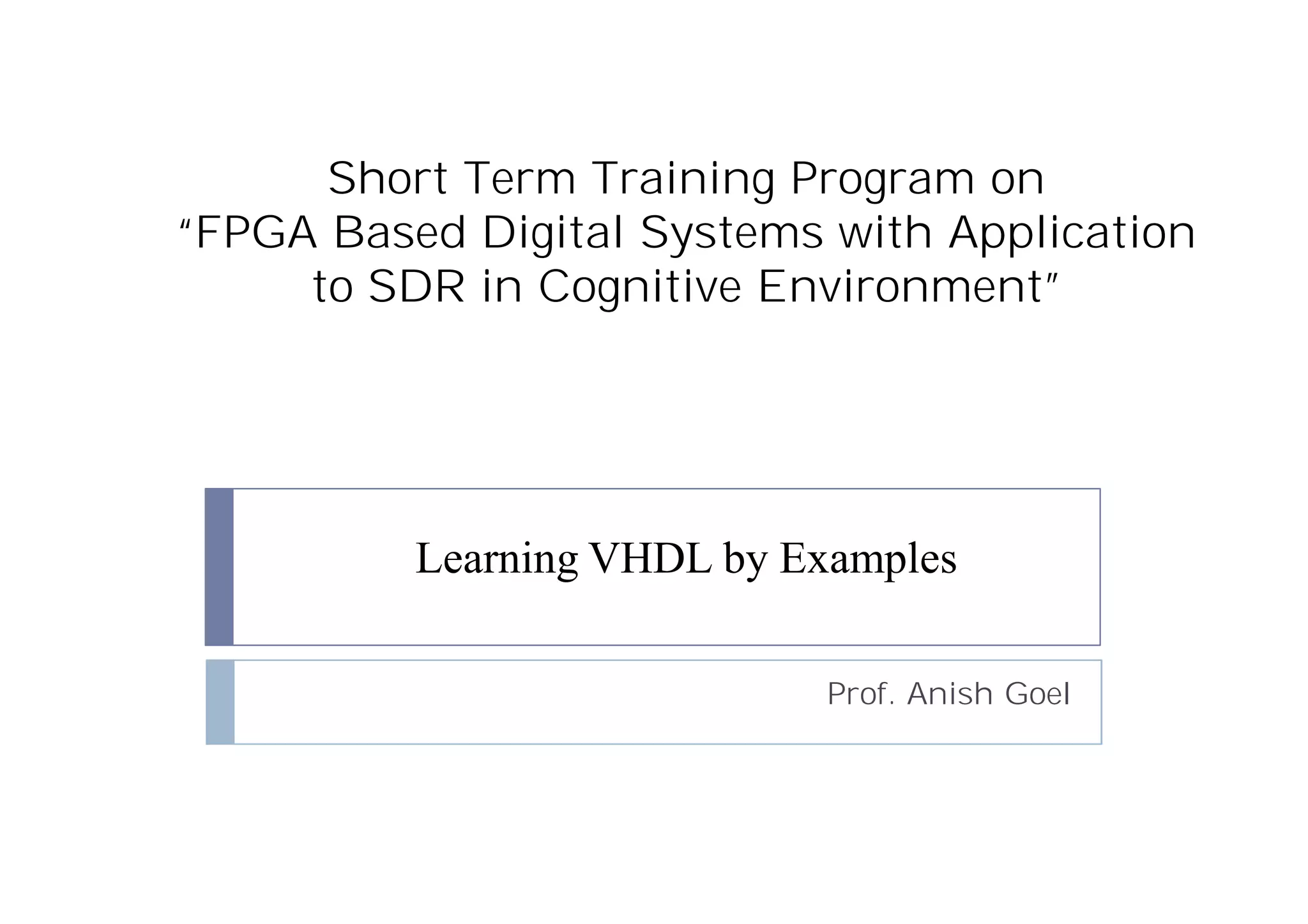 Short Term Training Program on
“FPGA Based Digital Systems with Application
to SDR in Cognitive Environment”
Learning VHDL by Examples
Prof. Anish Goel
 
