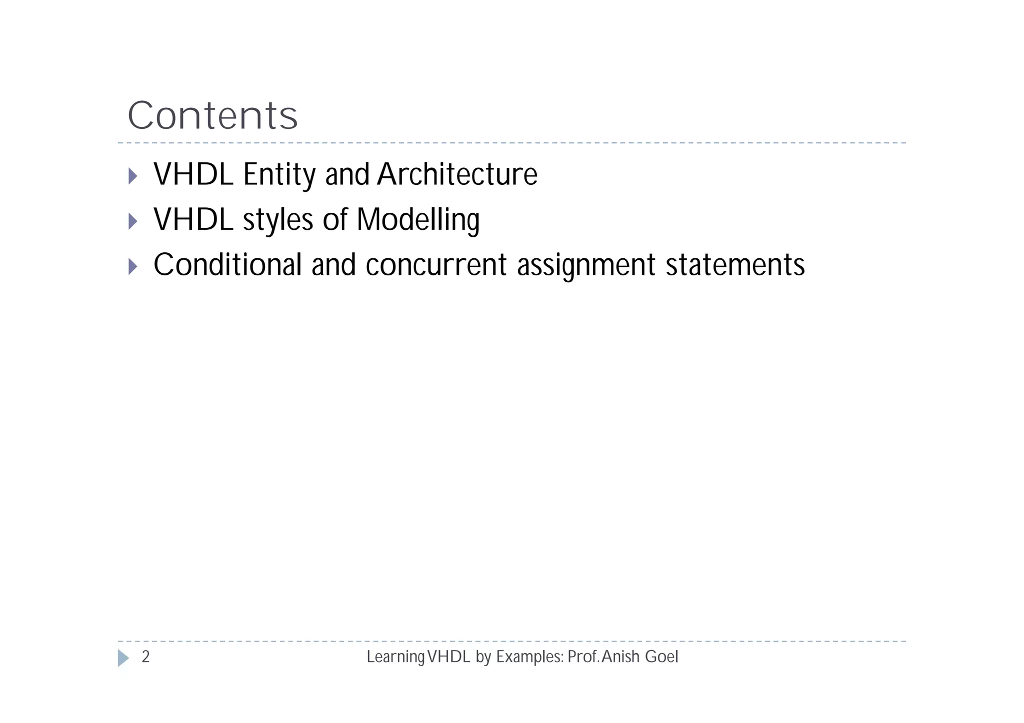 Contents
 VHDL Entity and Architecture
 VHDL styles of Modelling
 Conditional and concurrent assignment statements
LearningVHDL by Examples: Prof.Anish Goel2
 