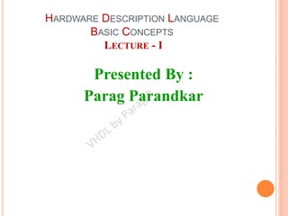HARDWARE DESCRIPTION LANGUAGE
BASIC CONCEPTS
LECTURE - I
Presented By :
Parag Parandkar
 