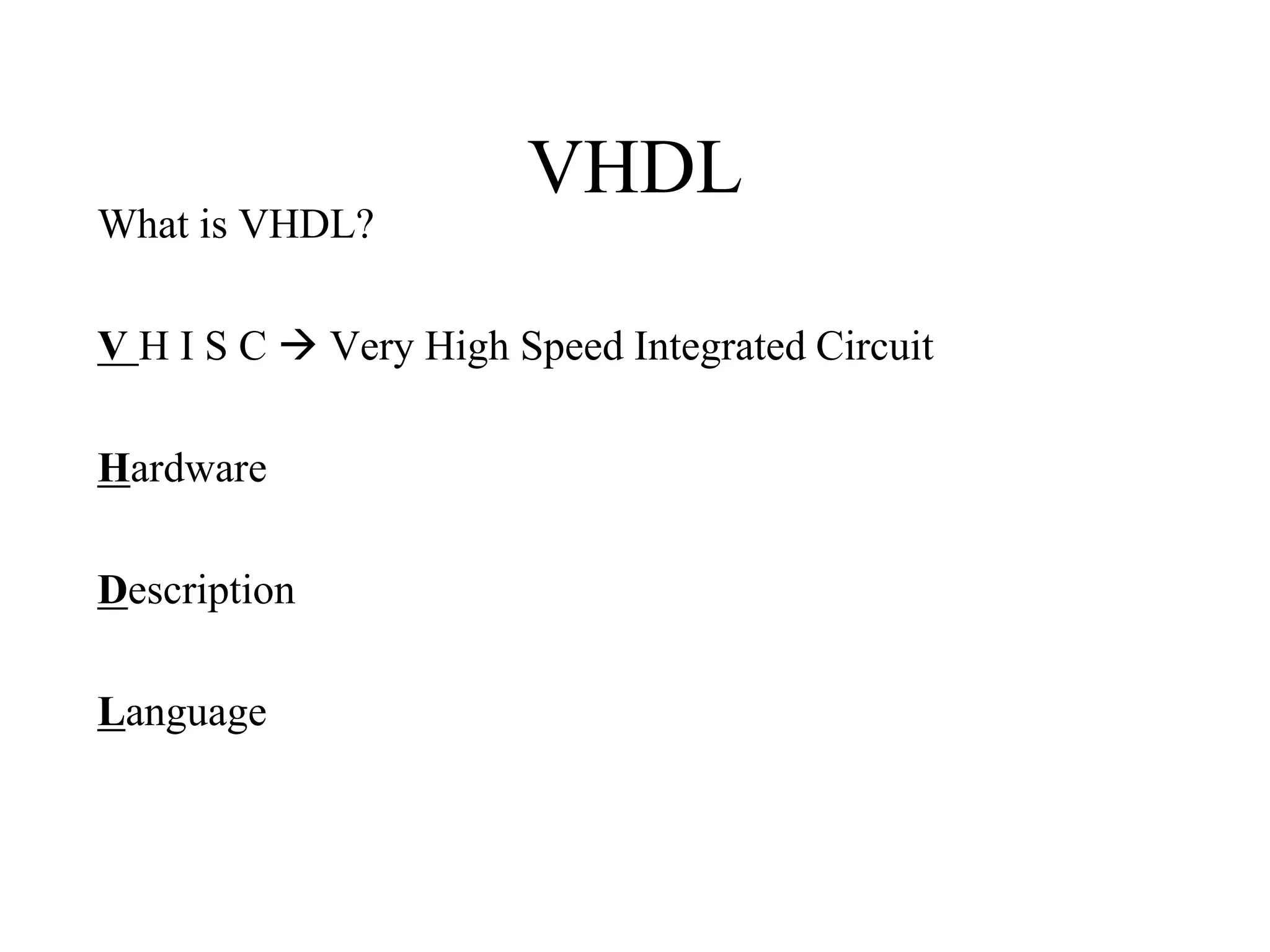 VHDL
What is VHDL?
V H I S C  Very High Speed Integrated Circuit
Hardware
Description
Language
 