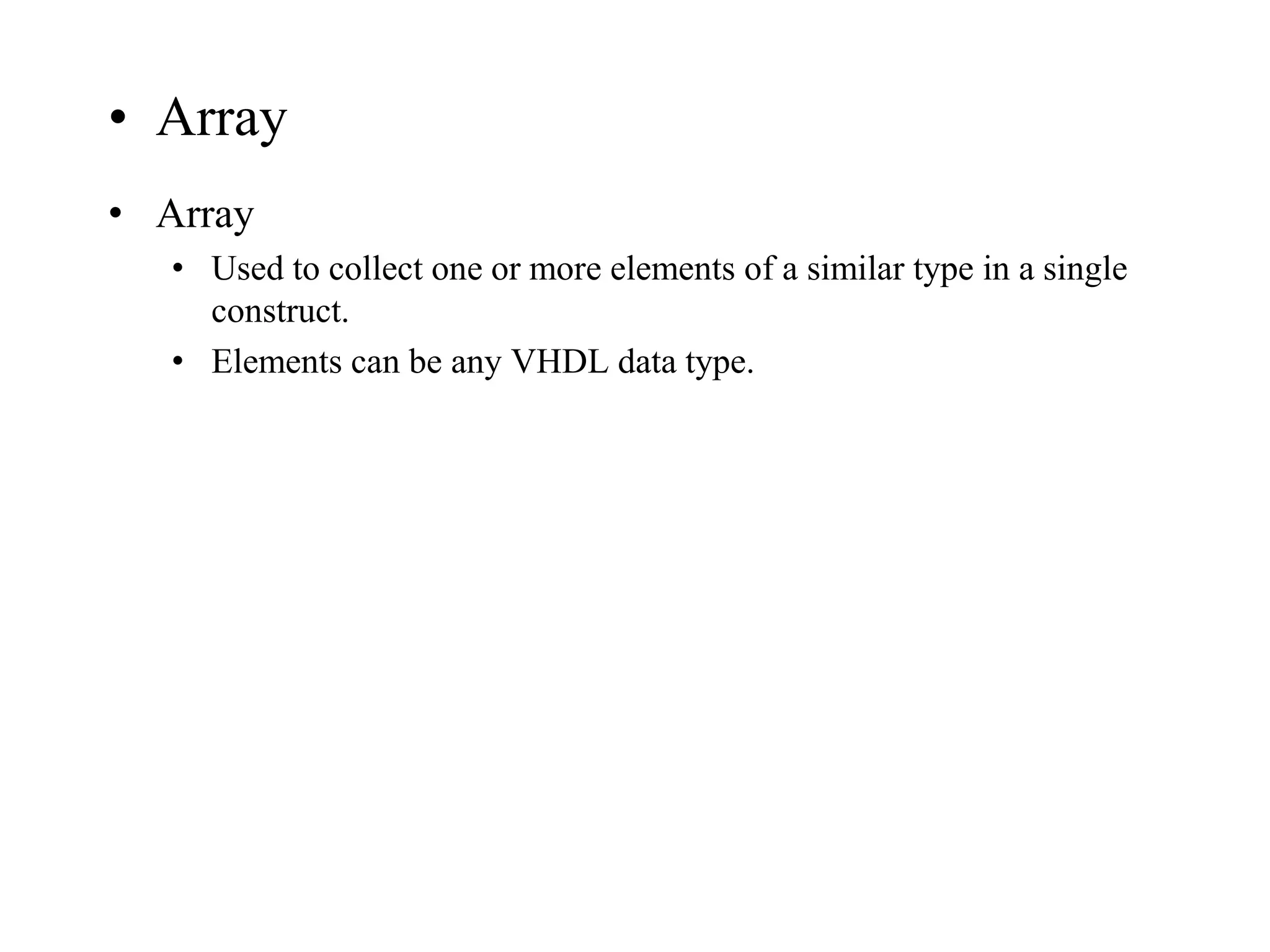 • Array
• Array
• Used to collect one or more elements of a similar type in a single
construct.
• Elements can be any VHDL data type.
 