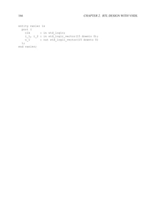 166                                    CHAPTER 2. RTL DESIGN WITH VHDL


entity vanier is
  port (
    clk      : in std_logic;
    i_1, i_2 : in std_logic_vector(15 downto 0);
    o_1      : out std_logic_vector(15 downto 0)
  );
end vanier;
 