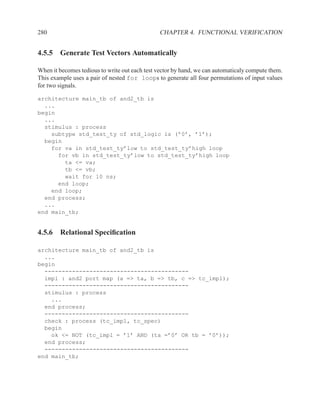 280                                            CHAPTER 4. FUNCTIONAL VERIFICATION


4.5.5 Generate Test Vectors Automatically

When it becomes tedious to write out each test vector by hand, we can automaticaly compute them.
This example uses a pair of nested for loops to generate all four permutations of input values
for two signals.

architecture main_tb of and2_tb is
  ...
begin
  ...
  stimulus : process
    subtype std_test_ty of std_logic is (’0’, ’1’);
  begin
    for va in std_test_ty’low to std_test_ty’high loop
      for vb in std_test_ty’low to std_test_ty’high loop
        ta <= va;
        tb <= vb;
        wait for 10 ns;
      end loop;
    end loop;
  end process;
  ...
end main_tb;


4.5.6 Relational Speciﬁcation

architecture main_tb of and2_tb is
  ...
begin
  ------------------------------------------
  impl : and2 port map (a => ta, b => tb, c => tc_impl);
  ------------------------------------------
  stimulus : process
    ...
  end process;
  ------------------------------------------
  check : process (tc_impl, tc_spec)
  begin
    ok <= NOT (tc_impl = ’1’ AND (ta =’0’ OR tb = ’0’));
  end process;
  ------------------------------------------
end main_tb;
 