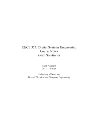 E&CE 327: Digital Systems Engineering
           Course Notes
          (with Solutions)


                  Mark Aagaard
                  2011t1–Winter

               University of Waterloo
    Dept of Electrical and Computer Engineering
 
