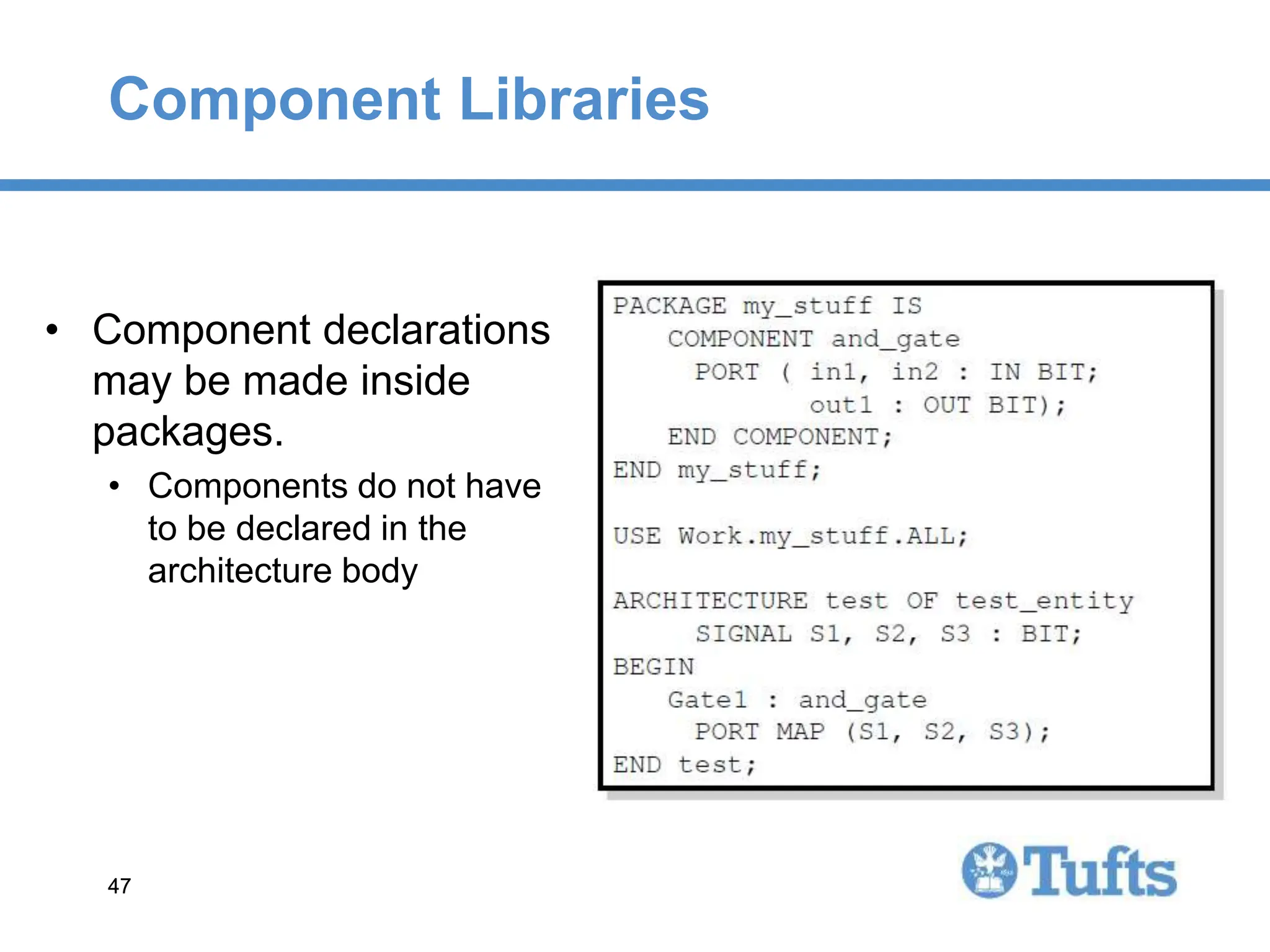 47
47
Component Libraries
• Component declarations
may be made inside
packages.
• Components do not have
to be declared in the
architecture body
 