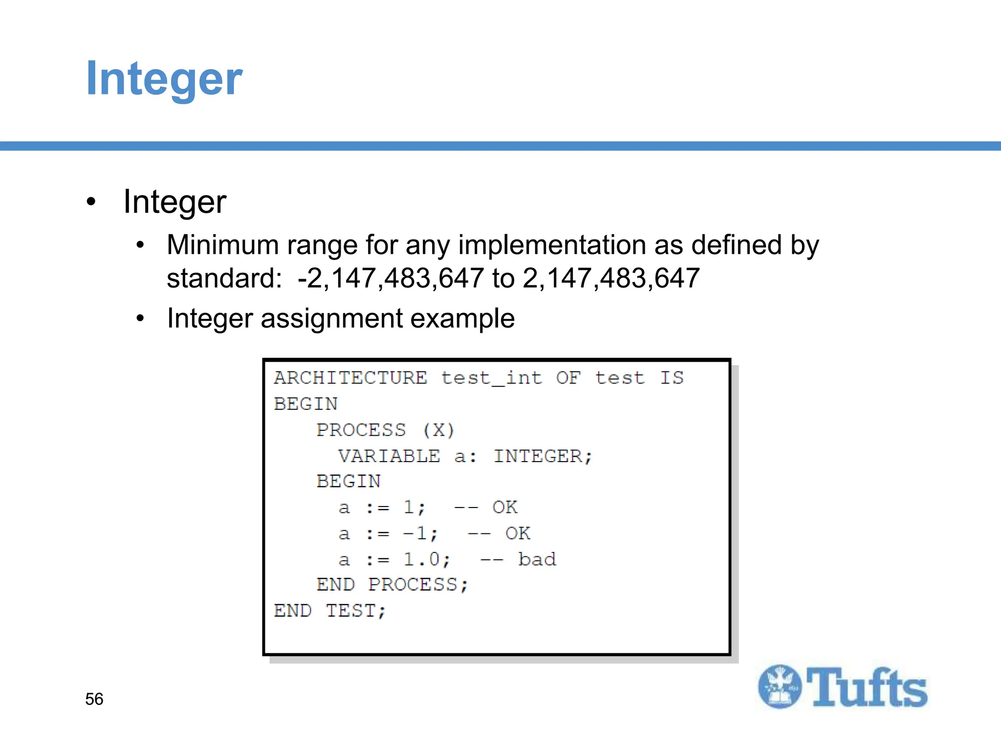56
56
Integer
• Integer
• Minimum range for any implementation as defined by
standard: -2,147,483,647 to 2,147,483,647
• Integer assignment example
 