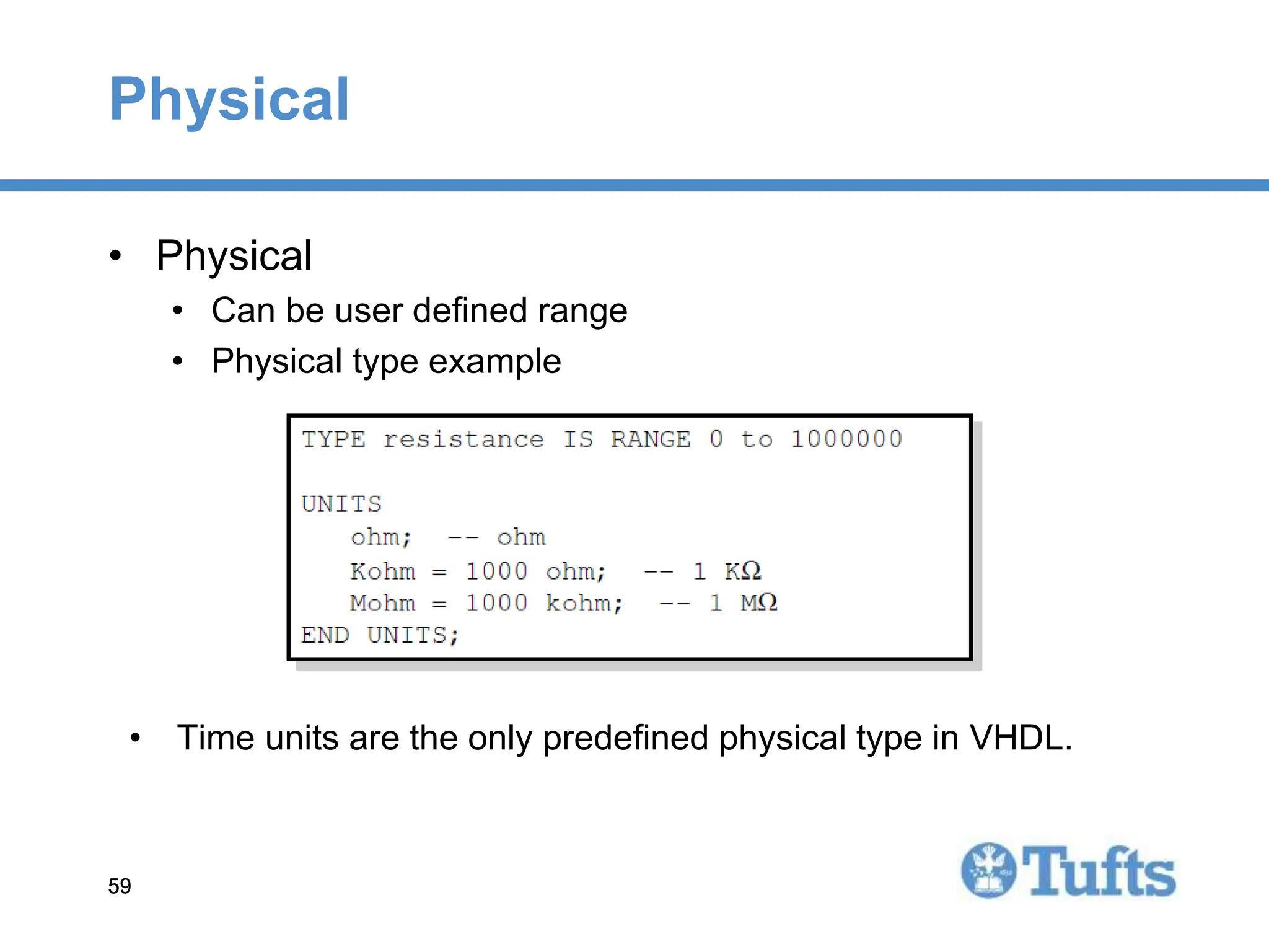 59
59
Physical
• Time units are the only predefined physical type in VHDL.
• Physical
• Can be user defined range
• Physical type example
 