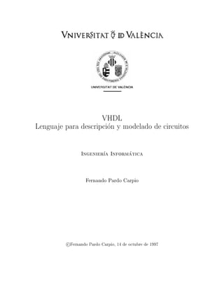 VHDL
Lenguaje para descripci
on y modelado de circuitos
Ingenier
a Inform
atica
Fernando Pardo Carpio
c Fernando Pardo Carpio, 14 de octubre de 1997
 